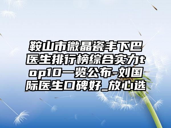 鞍山市微晶瓷丰下巴医生排行榜综合实力top10一览公布-刘国际医生口碑好_放心选