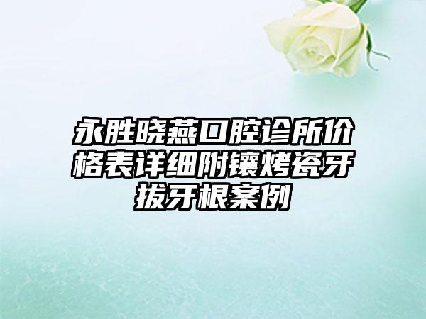 永胜晓燕口腔诊所价格表详细附镶烤瓷牙拔牙根案例