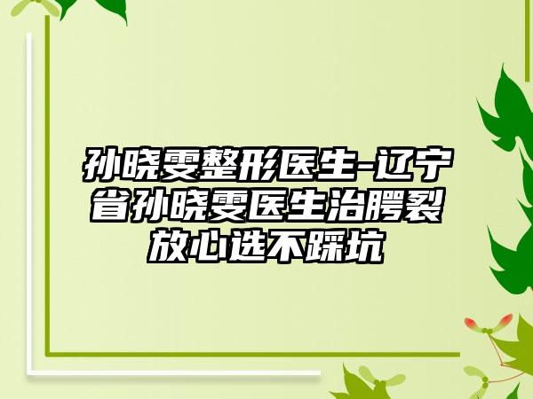 孙晓雯整形医生-辽宁省孙晓雯医生治腭裂放心选不踩坑