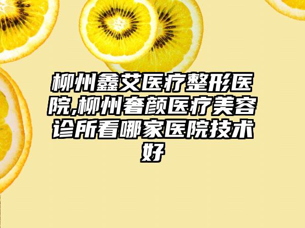 柳州鑫艾医疗整形医院,柳州奢颜医疗美容诊所看哪家医院技术好