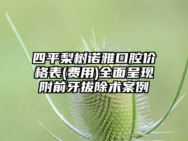 四平梨树诺雅口腔价格表(费用)全面呈现附前牙拔除术案例