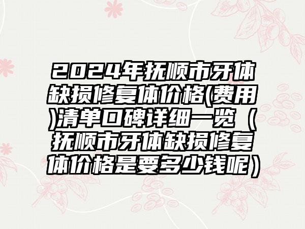 2024年抚顺市牙体缺损修复体价格(费用)清单口碑详细一览（抚顺市牙体缺损修复体价格是要多少钱呢）