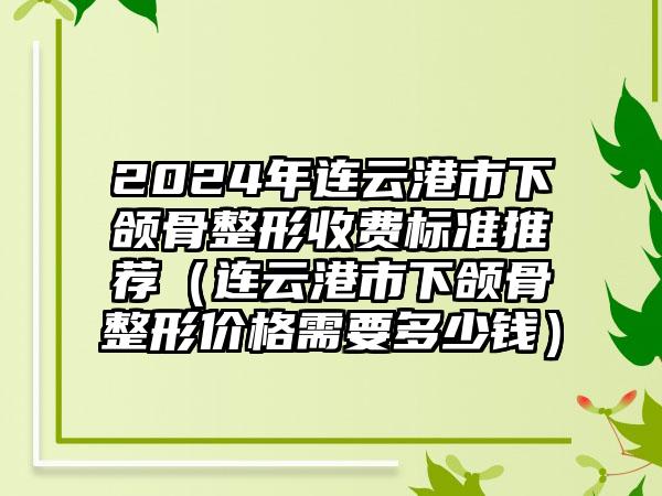 2024年连云港市下颌骨整形收费标准推荐（连云港市下颌骨整形价格需要多少钱）