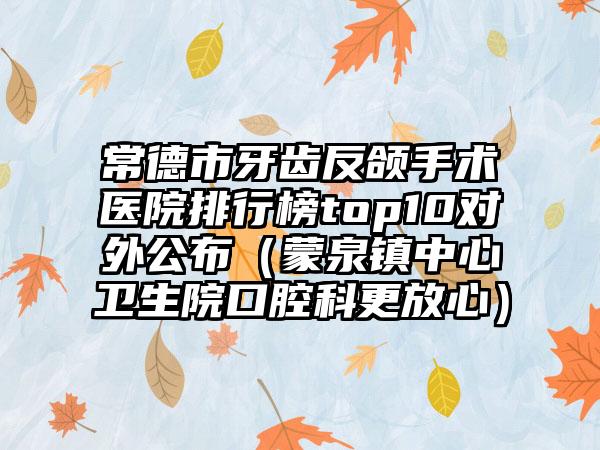 常德市牙齿反颌手术医院排行榜top10对外公布（蒙泉镇中心卫生院口腔科更放心）