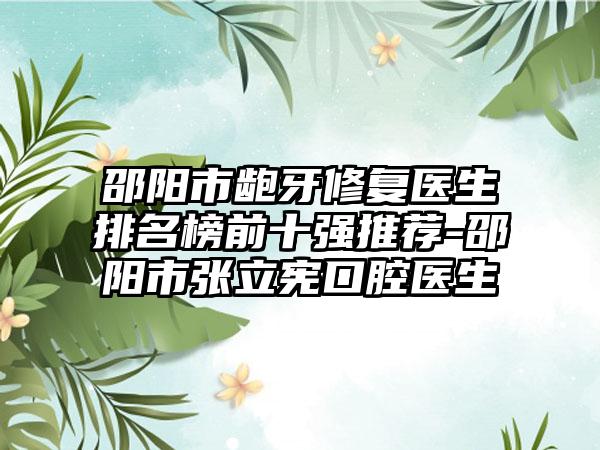 邵阳市龅牙修复医生排名榜前十强推荐-邵阳市张立宪口腔医生