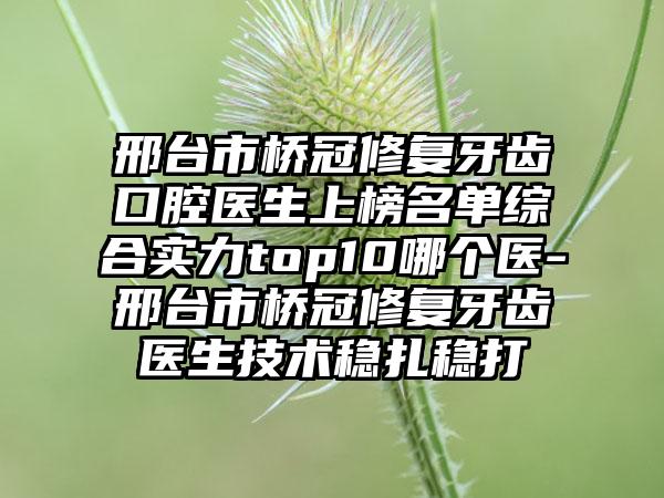 邢台市桥冠修复牙齿口腔医生上榜名单综合实力top10哪个医-邢台市桥冠修复牙齿医生技术稳扎稳打