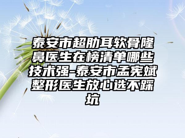 泰安市超肋耳软骨隆鼻医生在榜清单哪些技术强-泰安市孟宪斌整形医生放心选不踩坑