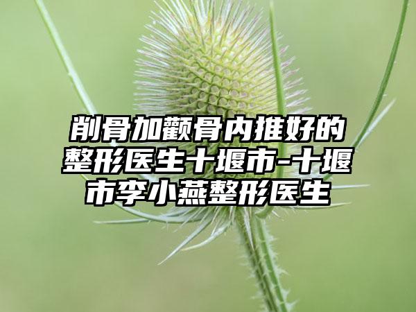 削骨加颧骨内推好的整形医生十堰市-十堰市李小燕整形医生