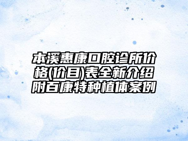 本溪惠康口腔诊所价格(价目)表全新介绍附百康特种植体案例