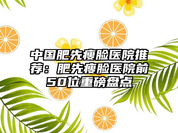 中国肥先瘦脸医院推荐：肥先瘦脸医院前50位重磅盘点