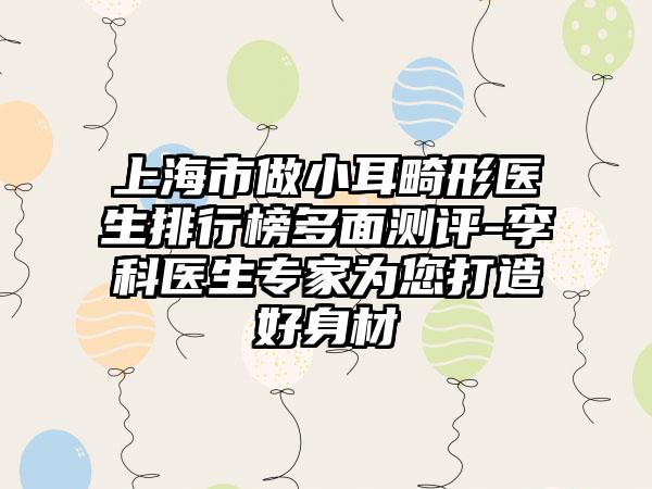 上海市做小耳畸形医生排行榜多面测评-李科医生专家为您打造好身材