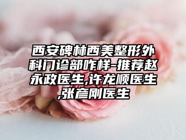 西安碑林西美整形外科门诊部咋样-推荐赵永政医生,许龙顺医生,张彦刚医生