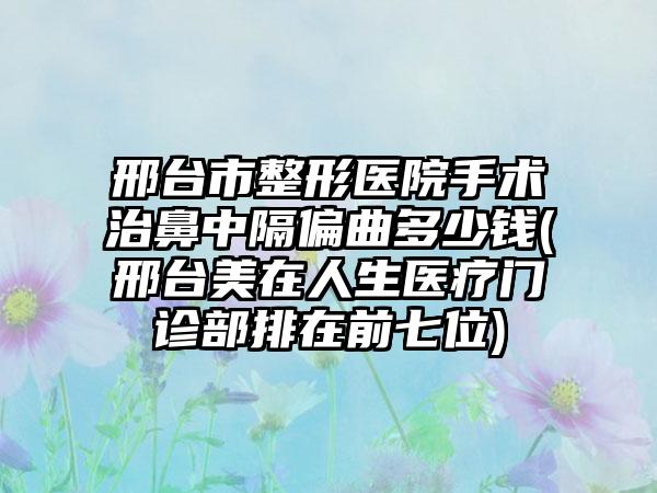 邢台市整形医院手术治鼻中隔偏曲多少钱(邢台美在人生医疗门诊部排在前七位)