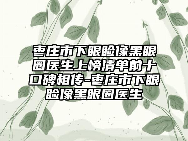 枣庄市下眼睑像黑眼圈医生上榜清单前十口碑相传-枣庄市下眼睑像黑眼圈医生