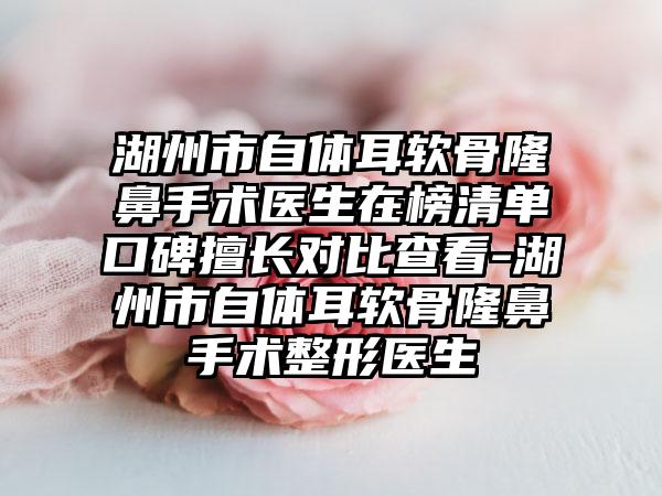 湖州市自体耳软骨隆鼻手术医生在榜清单口碑擅长对比查看-湖州市自体耳软骨隆鼻手术整形医生