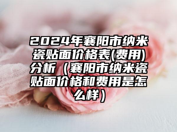 2024年襄阳市纳米瓷贴面价格表(费用)分析（襄阳市纳米瓷贴面价格和费用是怎么样）