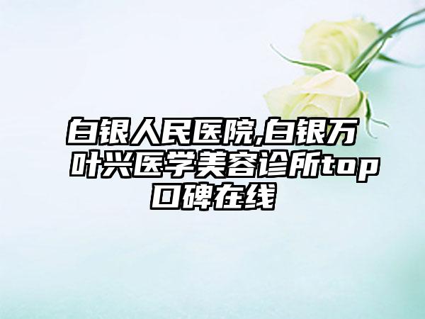 白银人民医院,白银万叶兴医学美容诊所top口碑在线