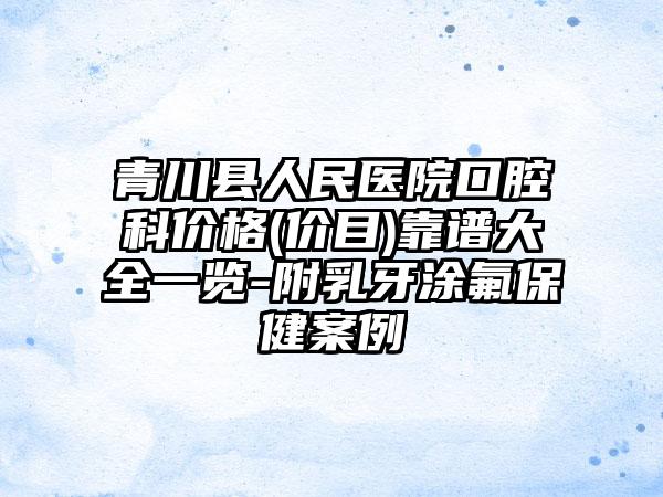 青川县人民医院口腔科价格(价目)靠谱大全一览-附乳牙涂氟保健案例