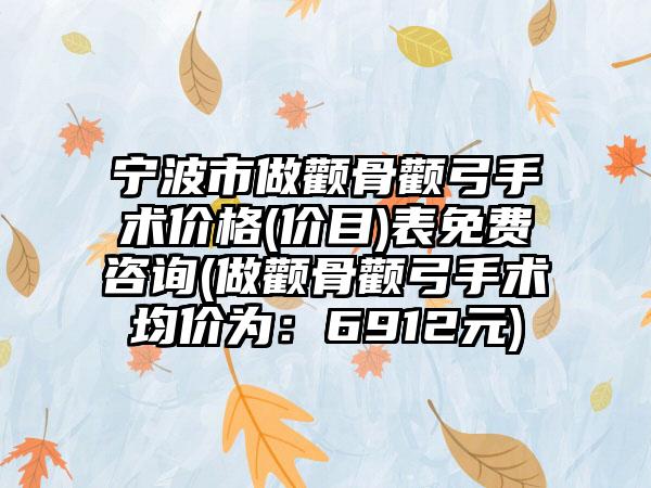 宁波市做颧骨颧弓手术价格(价目)表免费咨询(做颧骨颧弓手术均价为：6912元)