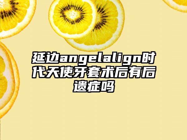 延边angelalign时代天使牙套术后有后遗症吗