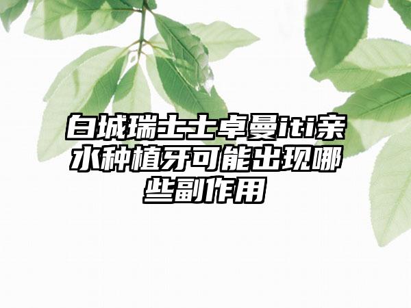 白城瑞士士卓曼iti亲水种植牙可能出现哪些副作用