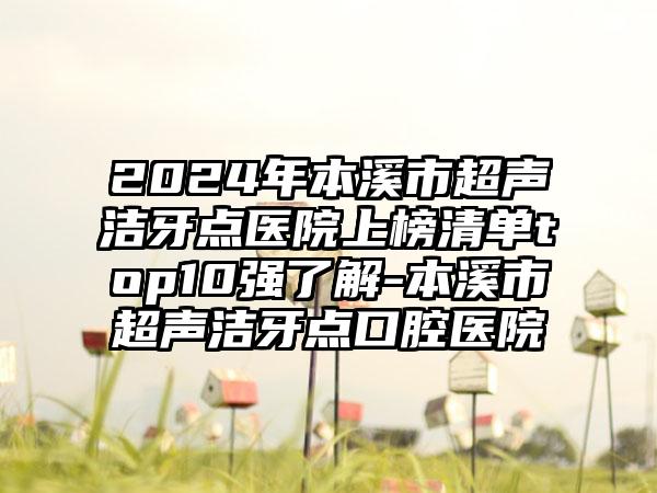 2024年本溪市超声洁牙点医院上榜清单top10强了解-本溪市超声洁牙点口腔医院