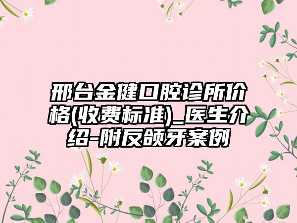 邢台金健口腔诊所价格(收费标准)_医生介绍-附反颌牙案例