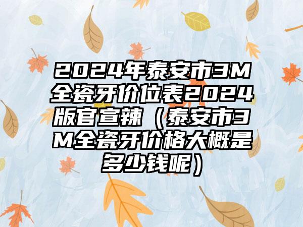 2024年泰安市3M全瓷牙价位表2024版官宣辣（泰安市3M全瓷牙价格大概是多少钱呢）