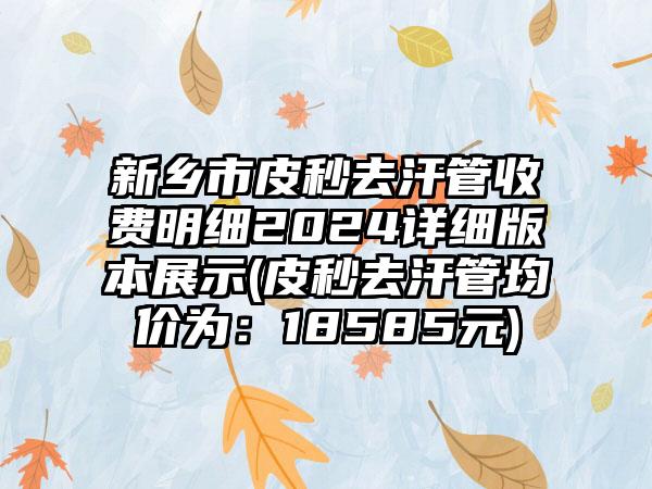 新乡市皮秒去汗管收费明细2024详细版本展示(皮秒去汗管均价为：18585元)