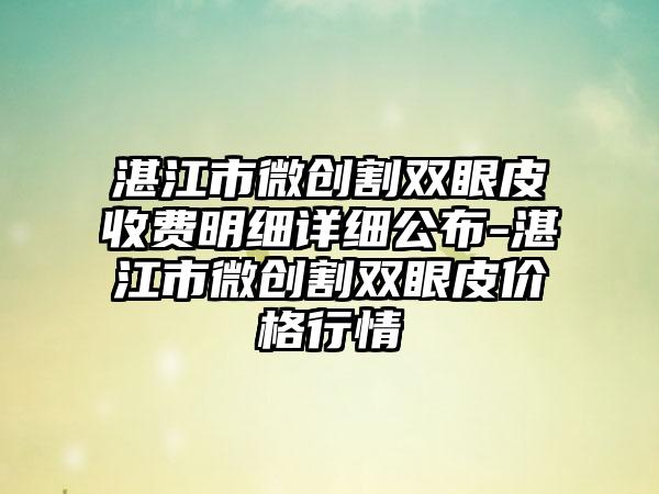 湛江市微创割双眼皮收费明细详细公布-湛江市微创割双眼皮价格行情