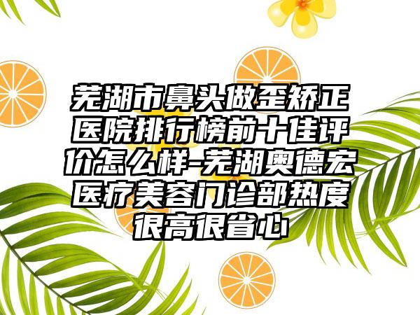 芜湖市鼻头做歪矫正医院排行榜前十佳评价怎么样-芜湖奥德宏医疗美容门诊部热度很高很省心