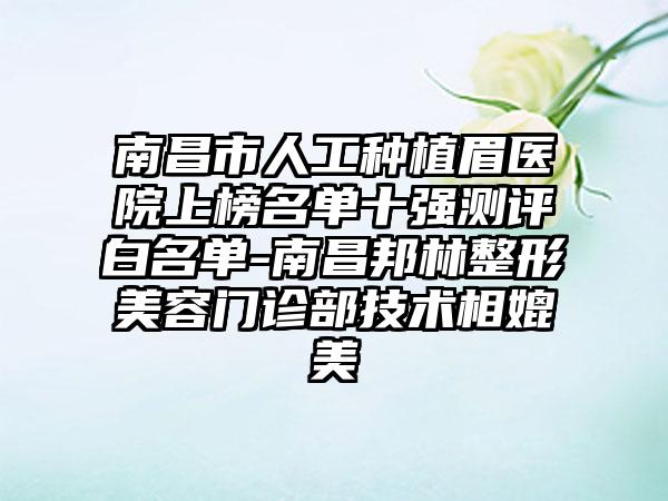 南昌市人工种植眉医院上榜名单十强测评白名单-南昌邦林整形美容门诊部技术相媲美