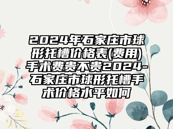 2024年石家庄市球形托槽价格表(费用)手术费贵不贵2024-石家庄市球形托槽手术价格水平如何