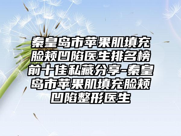 秦皇岛市苹果肌填充脸颊凹陷医生排名榜前十佳私藏分享-秦皇岛市苹果肌填充脸颊凹陷整形医生