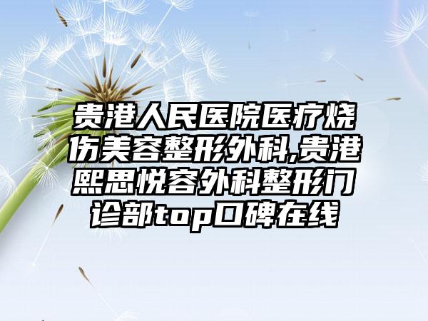 贵港人民医院医疗烧伤美容整形外科,贵港熙思悦容外科整形门诊部top口碑在线