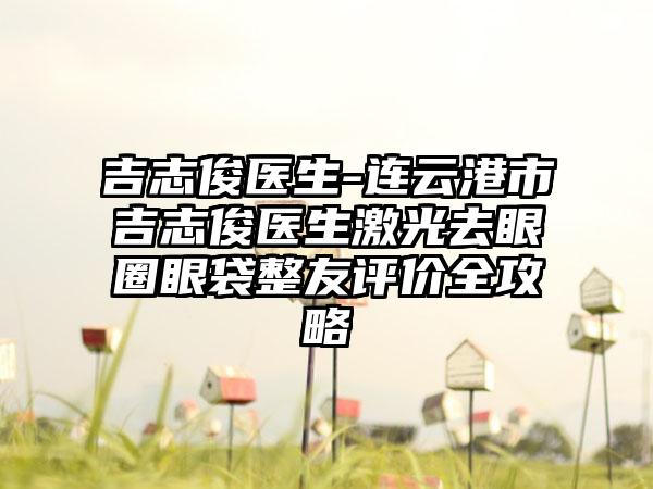 吉志俊医生-连云港市吉志俊医生激光去眼圈眼袋整友评价全攻略