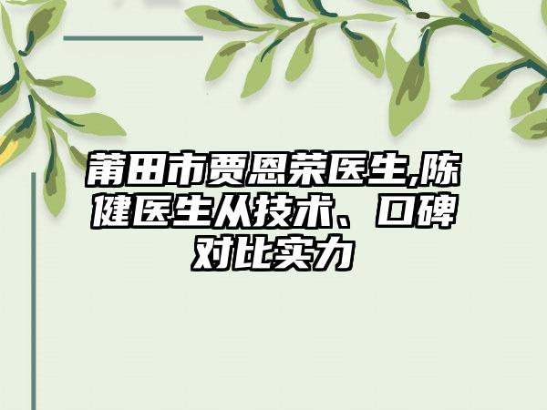 莆田市贾恩荣医生,陈健医生从技术、口碑对比实力