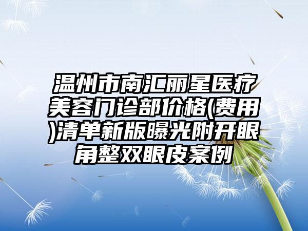 温州市南汇丽星医疗美容门诊部价格(费用)清单新版曝光附开眼角整双眼皮案例