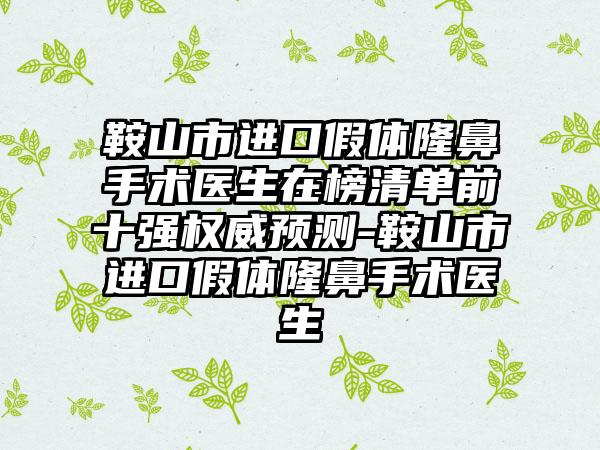 鞍山市进口假体隆鼻手术医生在榜清单前十强权威预测-鞍山市进口假体隆鼻手术医生