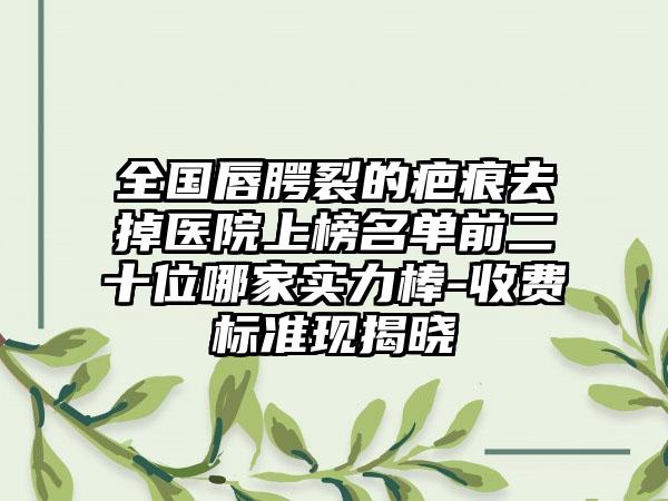 全国唇腭裂的疤痕去掉医院上榜名单前二十位哪家实力棒-收费标准现揭晓