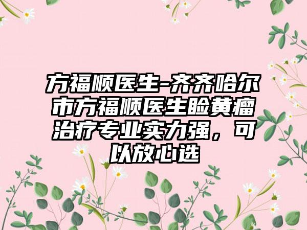 方福顺医生-齐齐哈尔市方福顺医生睑黄瘤治疗专业实力强，可以放心选