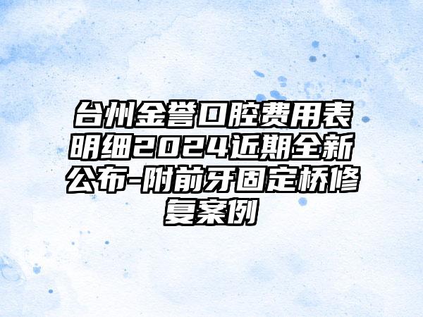 台州金誉口腔费用表明细2024近期全新公布-附前牙固定桥修复案例