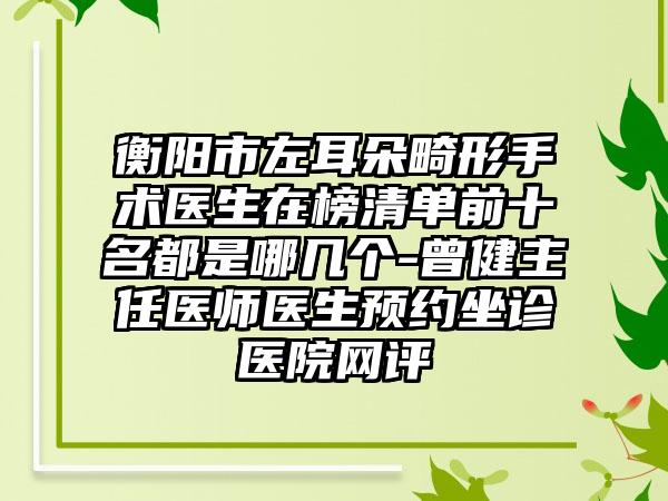 衡阳市左耳朵畸形手术医生在榜清单前十名都是哪几个-曾健主任医师医生预约坐诊医院网评