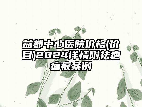 益都中心医院价格(价目)2024详情附祛疤疤痕案例