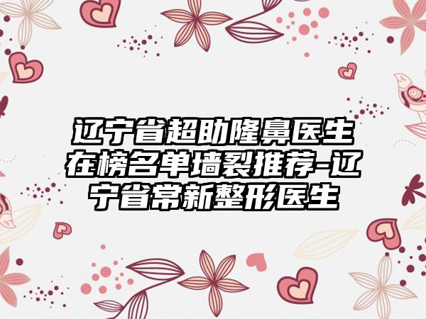 辽宁省超助隆鼻医生在榜名单墙裂推荐-辽宁省常新整形医生