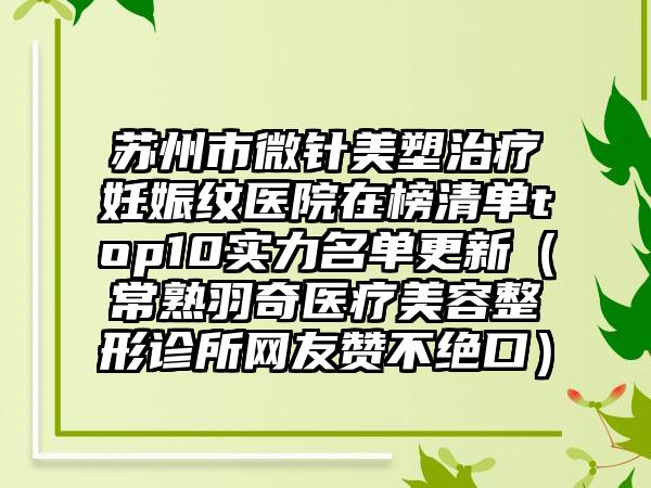 苏州市微针美塑治疗妊娠纹医院在榜清单top10实力名单更新（常熟羽奇医疗美容整形诊所网友赞不绝口）