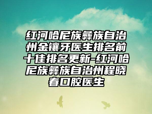 红河哈尼族彝族自治州金镶牙医生排名前十佳排名更新-红河哈尼族彝族自治州程晓春口腔医生