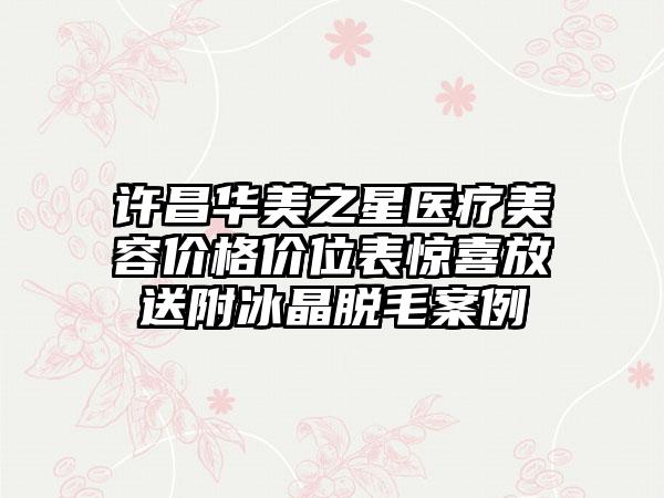 许昌华美之星医疗美容价格价位表惊喜放送附冰晶脱毛案例