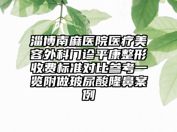 淄博南麻医院医疗美容外科门诊平康整形收费标准对比参考一览附做玻尿酸隆鼻案例