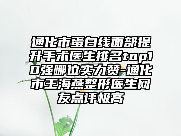 通化市蛋白线面部提升手术医生排名top10强哪位实力赞-通化市王海燕整形医生网友点评极高